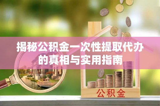 清浦揭秘公积金一次性提取代办的真相与实用指南
