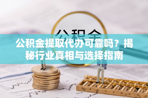 清浦公积金提取代办可靠吗？揭秘行业真相与选择指南