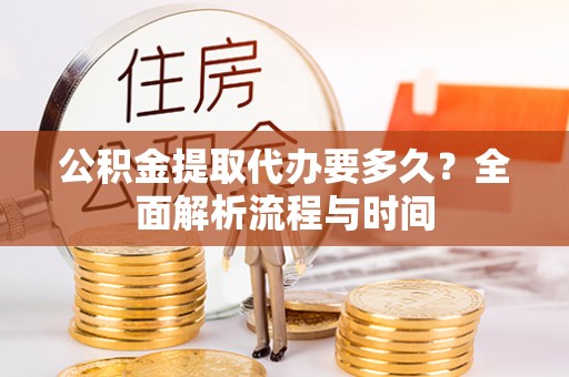 清浦公积金提取代办要多久？全面解析流程与时间