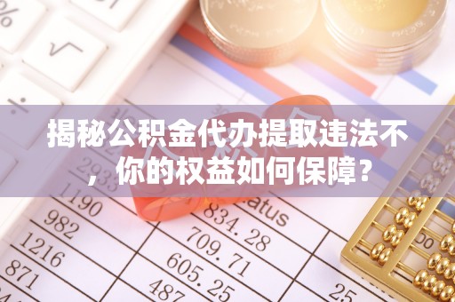 清浦揭秘公积金代办提取违法不，你的权益如何保障？