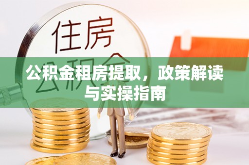 清浦公积金租房提取，政策解读与实操指南